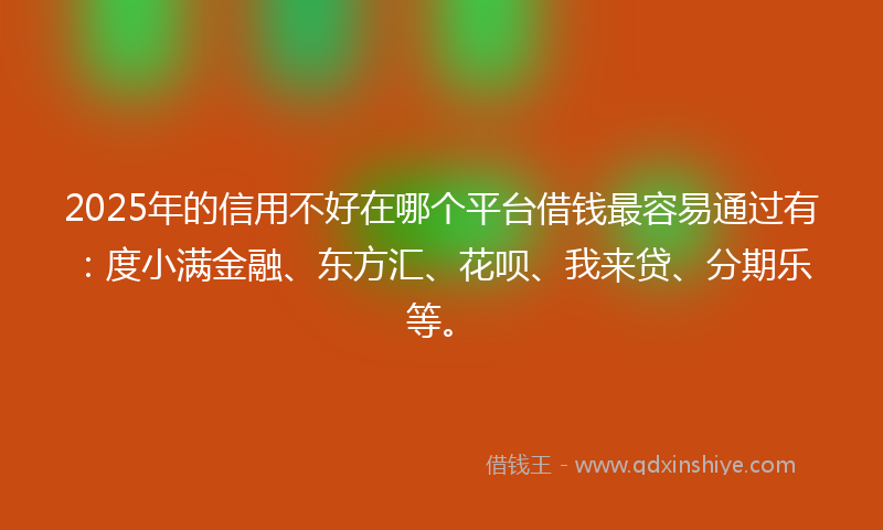 2025年的信用不好在哪个平台借钱最容易通过有：度小满金融、东方汇、花呗、我来贷、分期乐等。