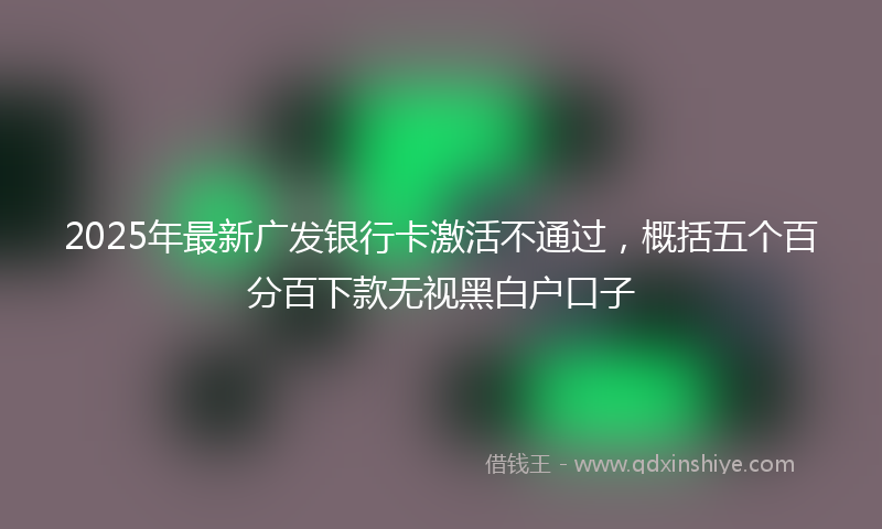 2025年最新广发银行卡激活不通过，概括五个百分百下款无视黑白户口子