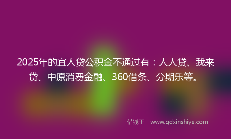 2025年的宜人贷公积金不通过有：人人贷、我来贷、中原消费金融、360借条、分期乐等。