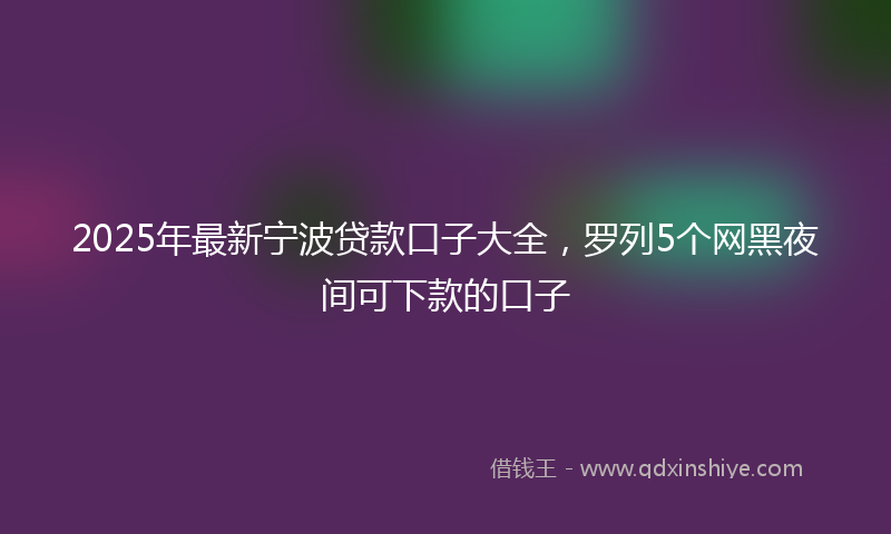 2025年最新宁波贷款口子大全，罗列5个网黑夜间可下款的口子