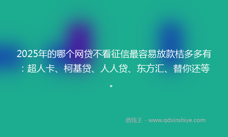 2025年的哪个网贷不看征信最容易放款桔多多有：超人卡、柯基贷、人人贷、东方汇、替你还等。
