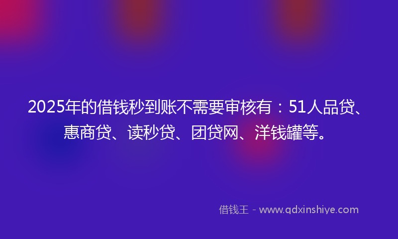 2025年的借钱秒到账不需要审核有：51人品贷、惠商贷、读秒贷、团贷网、洋钱罐等。
