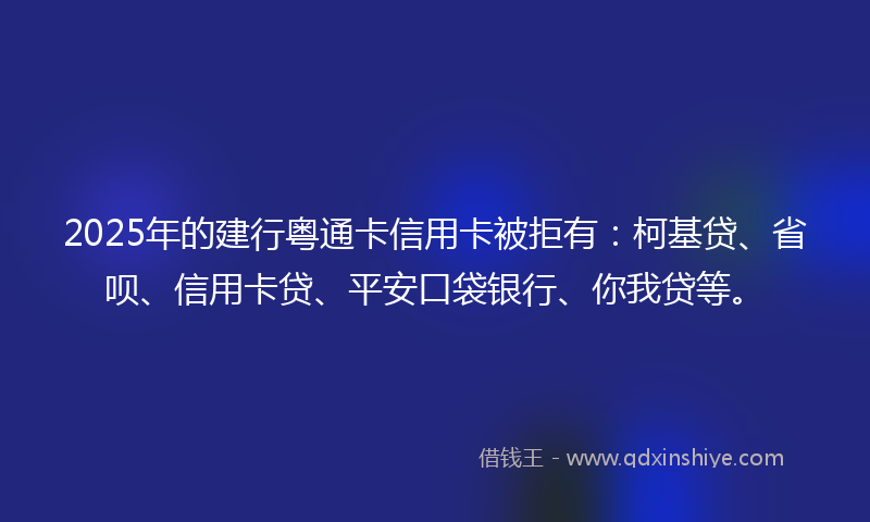2025年的建行粤通卡信用卡被拒有：柯基贷、省呗、信用卡贷、平安口袋银行、你我贷等。
