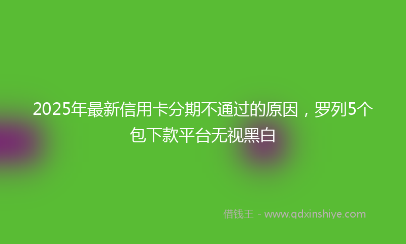 2025年最新信用卡分期不通过的原因，罗列5个包下款平台无视黑白