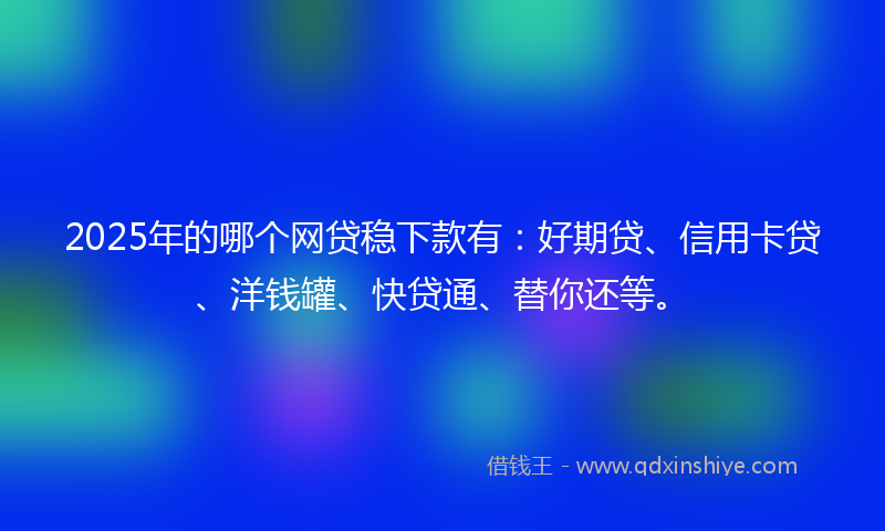 2025年的哪个网贷稳下款有：好期贷、信用卡贷、洋钱罐、快贷通、替你还等。