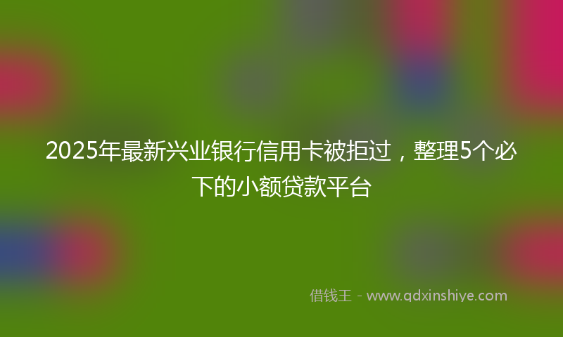 2025年最新兴业银行信用卡被拒过，整理5个必下的小额贷款平台