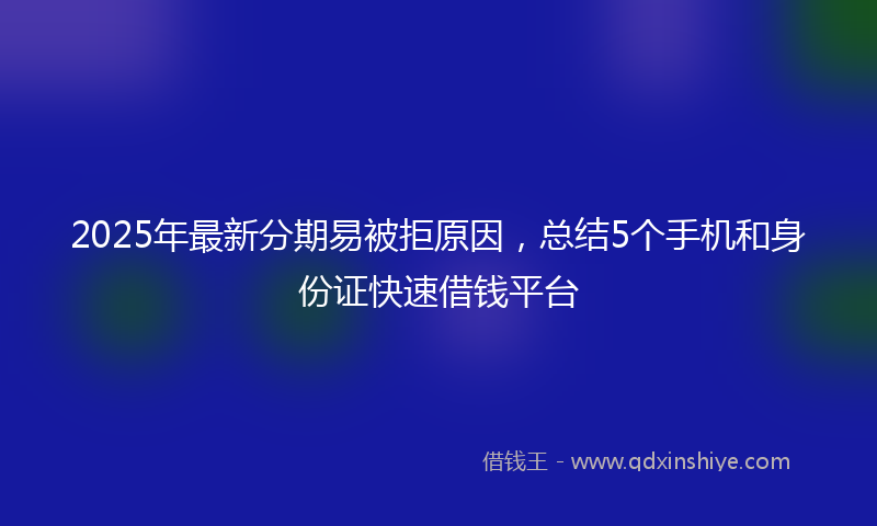 2025年最新分期易被拒原因，总结5个手机和身份证快速借钱平台