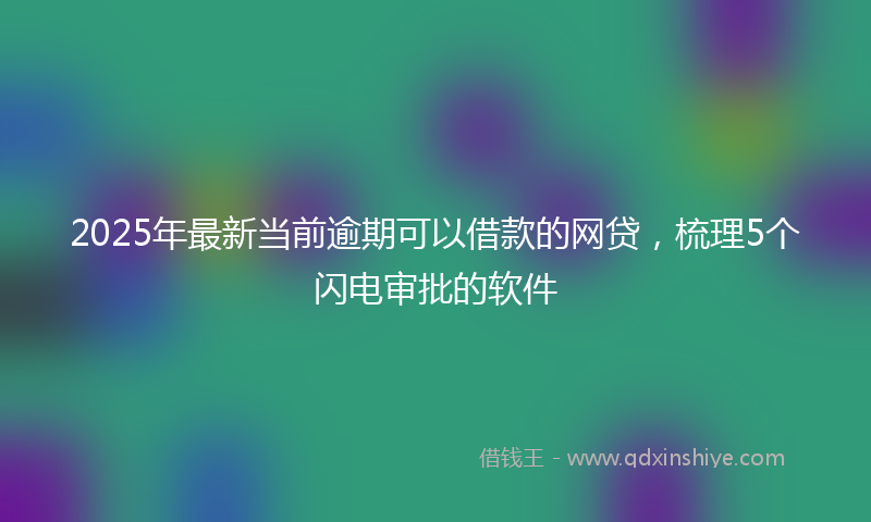 2025年最新当前逾期可以借款的网贷，梳理5个闪电审批的软件