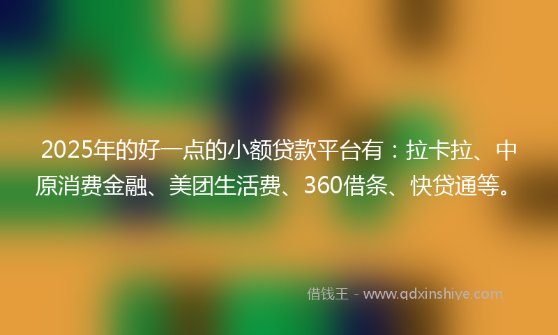 2025年的好一点的小额贷款平台有：拉卡拉、中原消费金融、美团生活费、360借条、快贷通等。