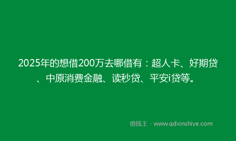 2025年的想借200万去哪借有：超人卡、好期贷、中原消费金融、读秒贷、平安i贷等。