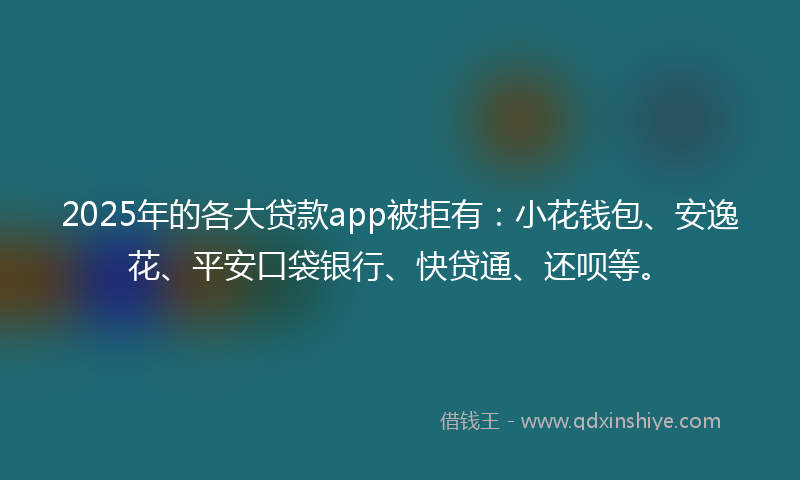 2025年的各大贷款app被拒有：小花钱包、安逸花、平安口袋银行、快贷通、还呗等。