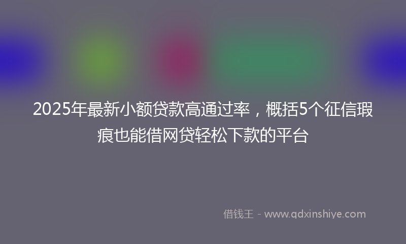 2025年最新小额贷款高通过率，概括5个征信瑕疵也能借网贷轻松下款的平台