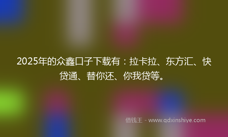 2025年的众鑫口子下载有：拉卡拉、东方汇、快贷通、替你还、你我贷等。