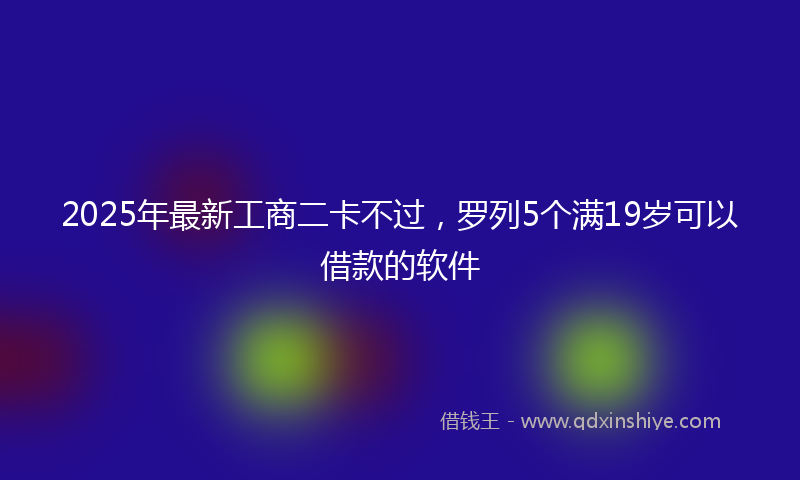 2025年最新工商二卡不过，罗列5个满19岁可以借款的软件