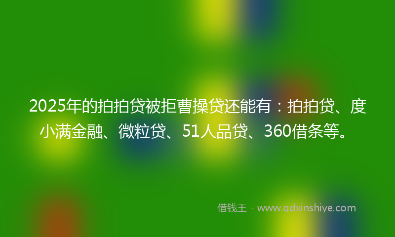 2025年的拍拍贷被拒曹操贷还能有：拍拍贷、度小满金融、微粒贷、51人品贷、360借条等。