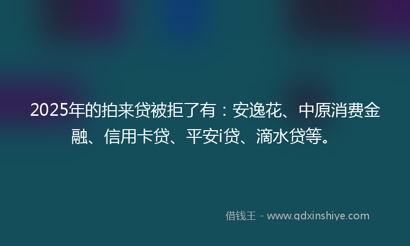 2025年的拍来贷被拒了有：安逸花、中原消费金融、信用卡贷、平安i贷、滴水贷等。