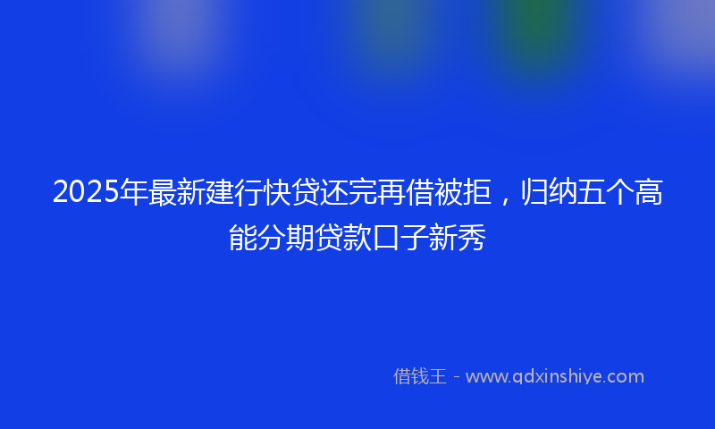 2025年最新建行快贷还完再借被拒，归纳五个高能分期贷款口子新秀