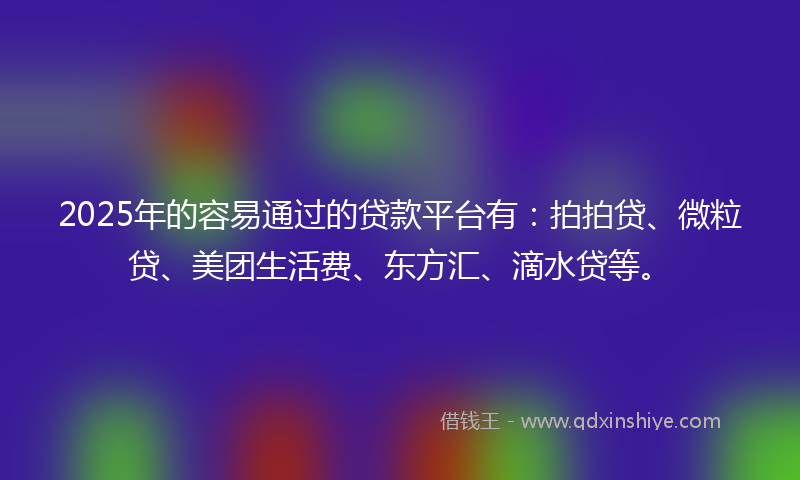 2025年的容易通过的贷款平台有：拍拍贷、微粒贷、美团生活费、东方汇、滴水贷等。