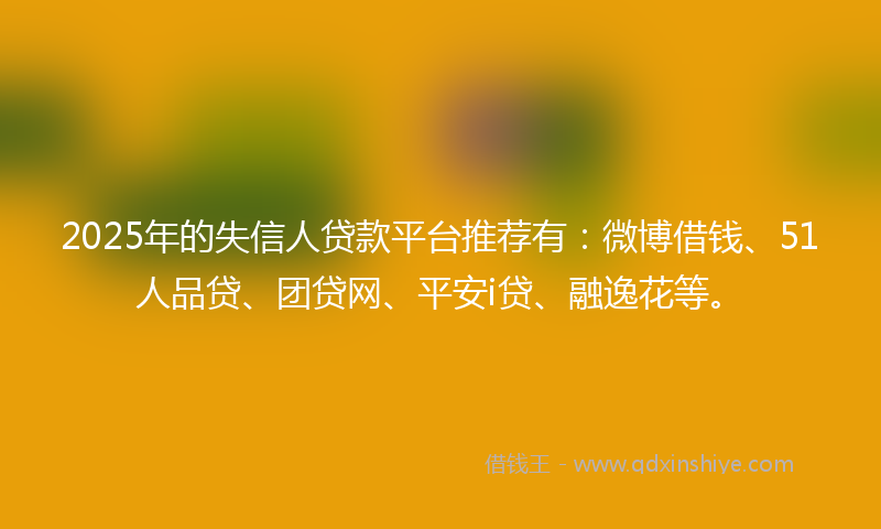 2025年的失信人贷款平台推荐有：微博借钱、51人品贷、团贷网、平安i贷、融逸花等。