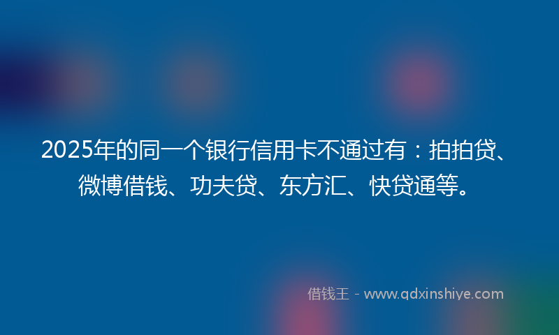 2025年的同一个银行信用卡不通过有：拍拍贷、微博借钱、功夫贷、东方汇、快贷通等。