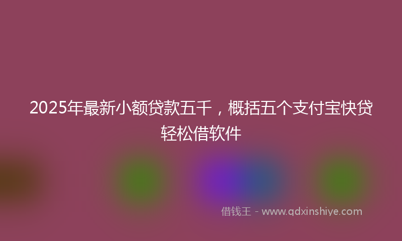 2025年最新小额贷款五千，概括五个支付宝快贷轻松借软件