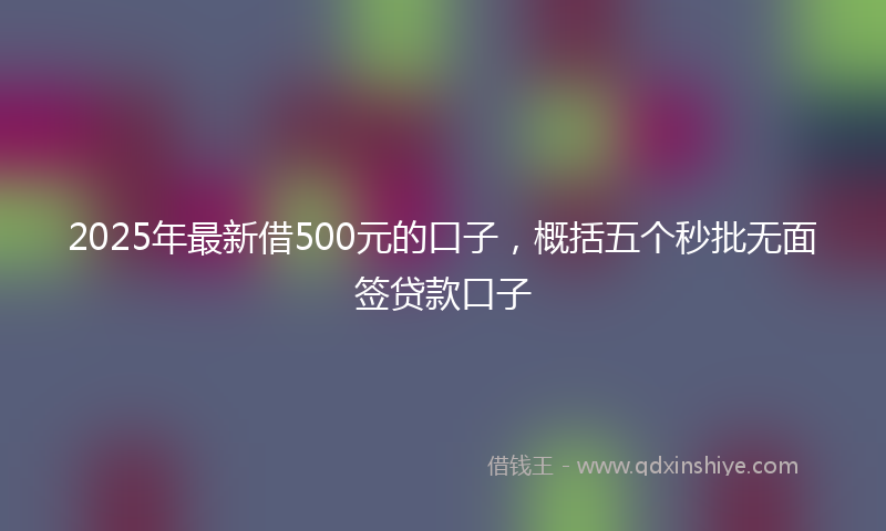 2025年最新借500元的口子，概括五个秒批无面签贷款口子