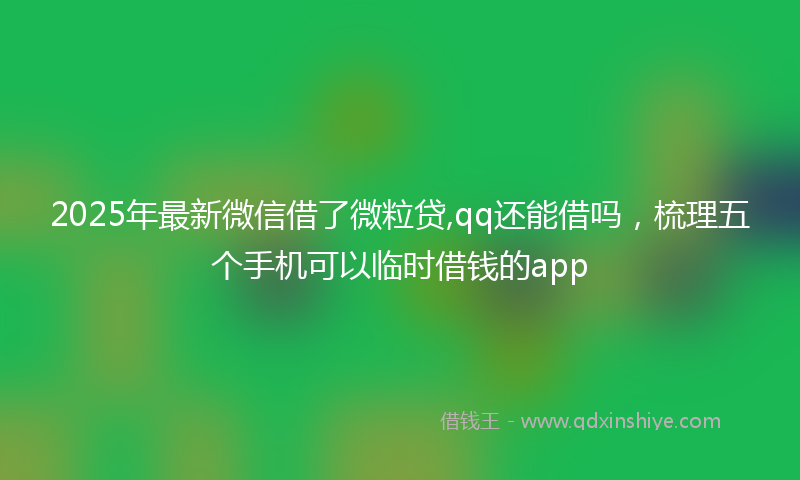 2025年最新微信借了微粒贷,qq还能借吗，梳理五个手机可以临时借钱的app
