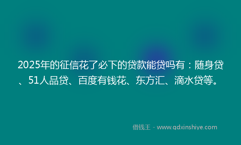 2025年的征信花了必下的贷款能贷吗有：随身贷、51人品贷、百度有钱花、东方汇、滴水贷等。