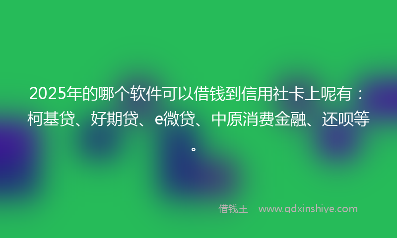 2025年的哪个软件可以借钱到信用社卡上呢有：柯基贷、好期贷、e微贷、中原消费金融、还呗等。