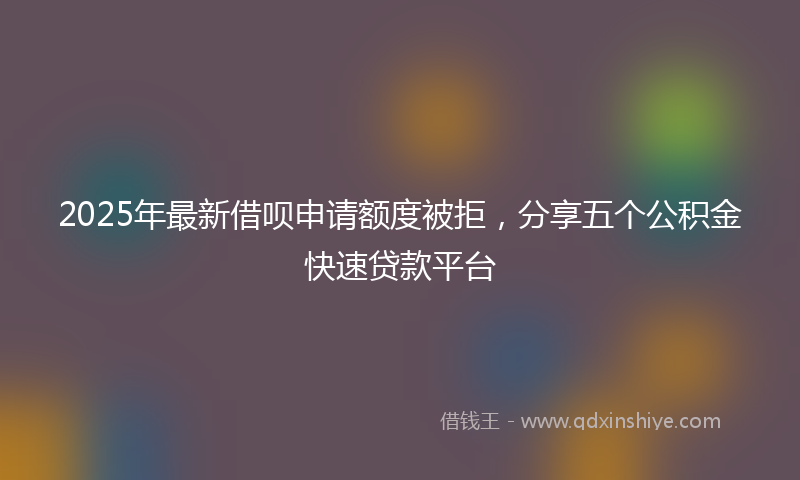 2025年最新借呗申请额度被拒，分享五个公积金快速贷款平台