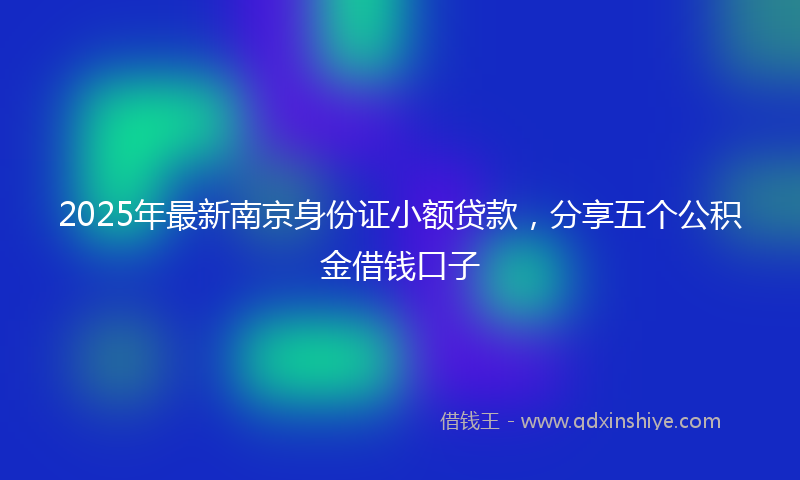 2025年最新南京身份证小额贷款，分享五个公积金借钱口子