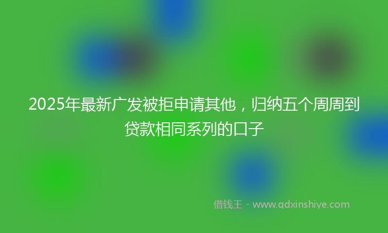 2025年最新广发被拒申请其他，归纳五个周周到贷款相同系列的口子
