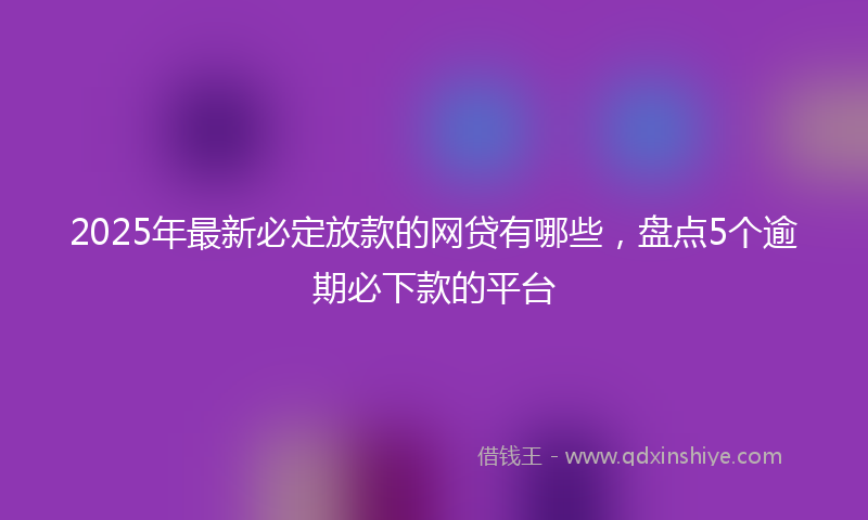 2025年最新必定放款的网贷有哪些，盘点5个逾期必下款的平台