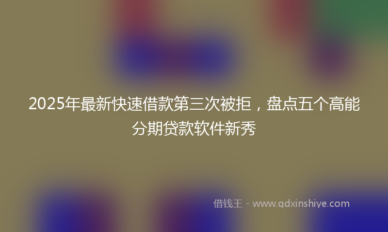 2025年最新快速借款第三次被拒，盘点五个高能分期贷款软件新秀