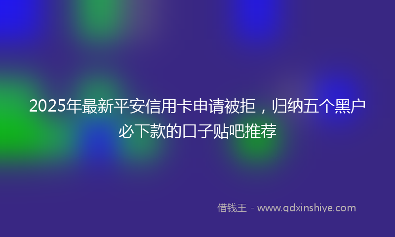 2025年最新平安信用卡申请被拒，归纳五个黑户必下款的口子贴吧推荐
