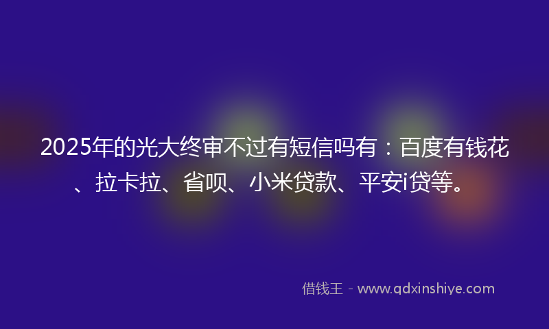 2025年的光大终审不过有短信吗有：百度有钱花、拉卡拉、省呗、小米贷款、平安i贷等。