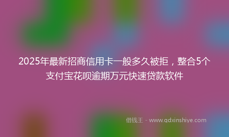 2025年最新招商信用卡一般多久被拒，整合5个支付宝花呗逾期万元快速贷款软件