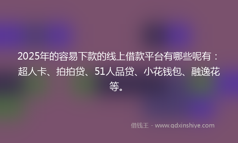 2025年的容易下款的线上借款平台有哪些呢有：超人卡、拍拍贷、51人品贷、小花钱包、融逸花等。