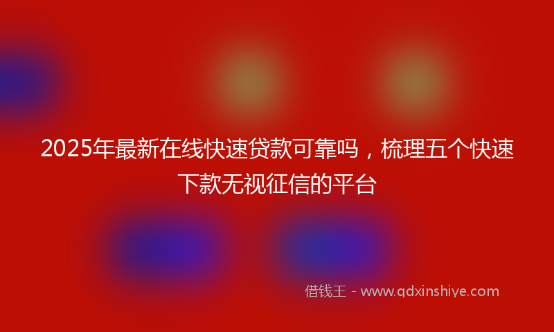 2025年最新在线快速贷款可靠吗，梳理五个快速下款无视征信的平台