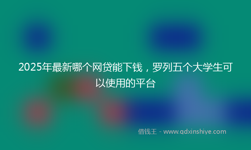 2025年最新哪个网贷能下钱，罗列五个大学生可以使用的平台