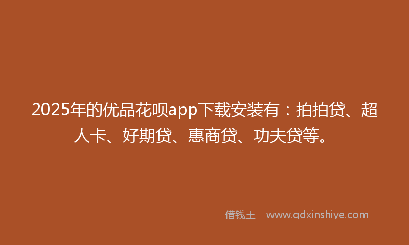 2025年的优品花呗app下载安装有：拍拍贷、超人卡、好期贷、惠商贷、功夫贷等。