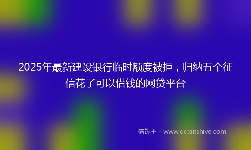 2025年最新建设银行临时额度被拒，归纳五个征信花了可以借钱的网贷平台