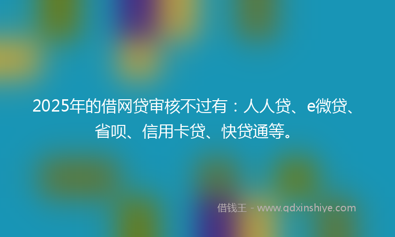 2025年的借网贷审核不过有：人人贷、e微贷、省呗、信用卡贷、快贷通等。