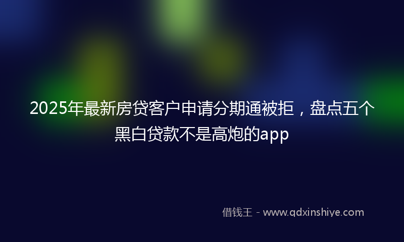 2025年最新房贷客户申请分期通被拒，盘点五个黑白贷款不是高炮的app