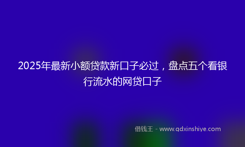 2025年最新小额贷款新口子必过，盘点五个看银行流水的网贷口子