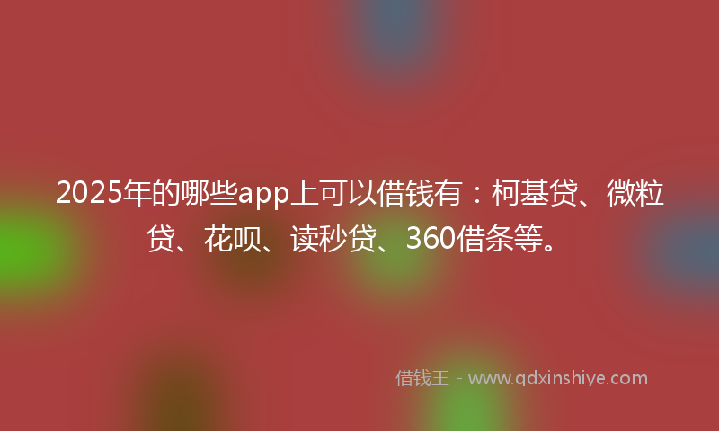 2025年的哪些app上可以借钱有：柯基贷、微粒贷、花呗、读秒贷、360借条等。
