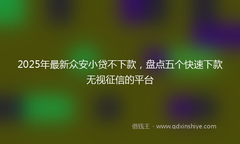 2025年最新众安小贷不下款，盘点五个快速下款无视征信的平台
