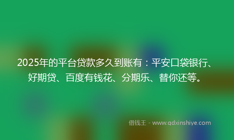 2025年的平台贷款多久到账有：平安口袋银行、好期贷、百度有钱花、分期乐、替你还等。