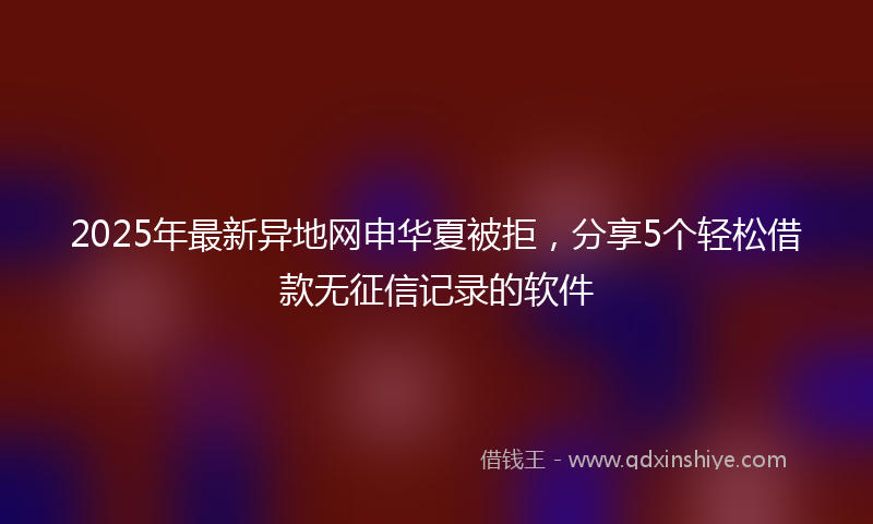 2025年最新异地网申华夏被拒，分享5个轻松借款无征信记录的软件