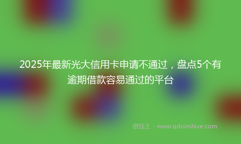 2025年最新光大信用卡申请不通过，盘点5个有逾期借款容易通过的平台